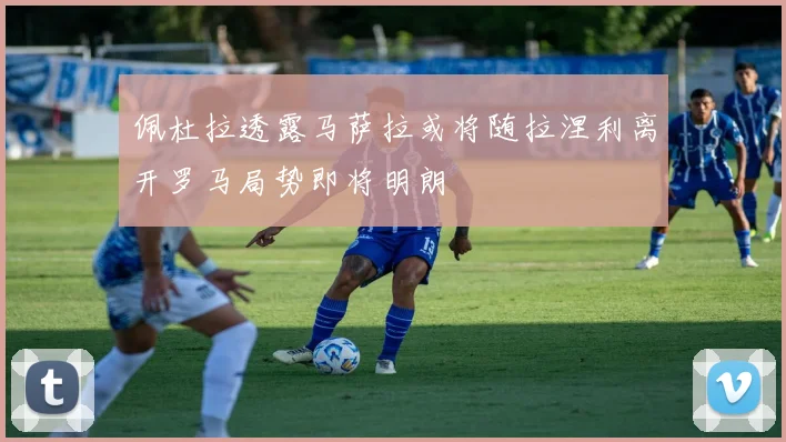 佩杜拉透露马萨拉或将随拉涅利离开罗马局势即将明朗