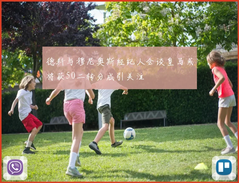 德科与穆尼奥斯经纪人会谈皇马或将获50二转分成引关注