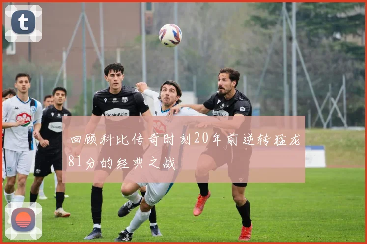 回顾科比传奇时刻20年前逆转猛龙81分的经典之战