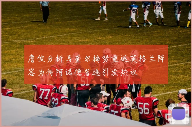 詹俊分析马奎尔梅努重返英格兰阵容为何阿诺德落选引发热议