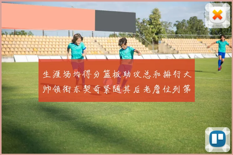 生涯场均得分篮板助攻总和排行大帅领衔东契奇紧随其后老詹位列第八