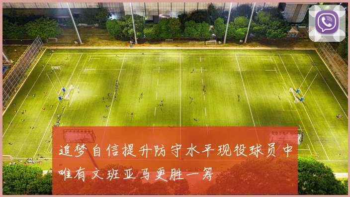 追梦自信提升防守水平现役球员中唯有文班亚马更胜一筹