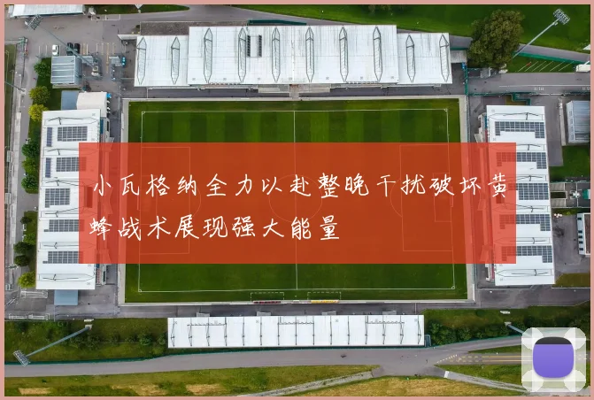 小瓦格纳全力以赴整晚干扰破坏黄蜂战术展现强大能量