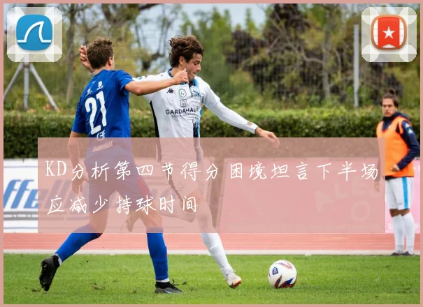 KD分析第四节得分困境坦言下半场应减少持球时间
