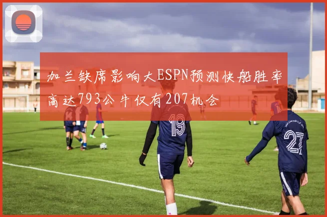 加兰缺席影响大ESPN预测快船胜率高达793公牛仅有207机会
