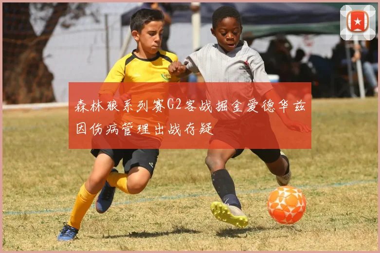 森林狼系列赛G2客战掘金爱德华兹因伤病管理出战存疑
