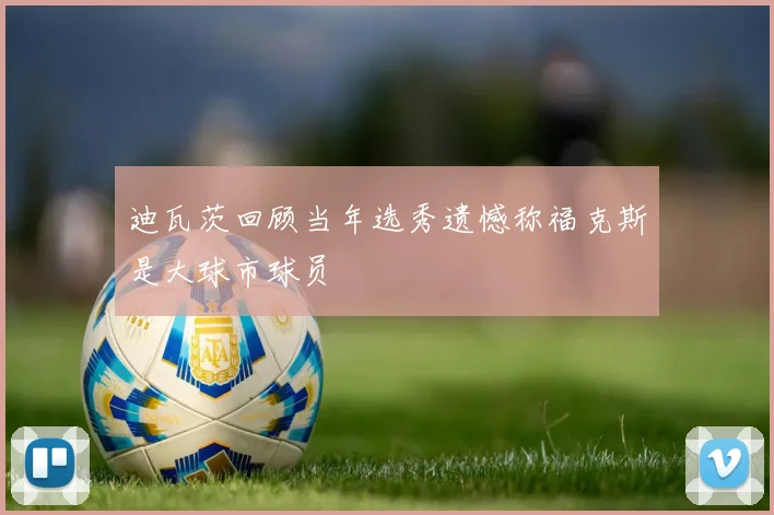 迪瓦茨回顾当年选秀遗憾称福克斯是大球市球员