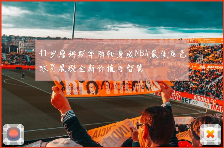 41岁詹姆斯华丽转身成NBA最佳角色球员展现全新价值与智慧