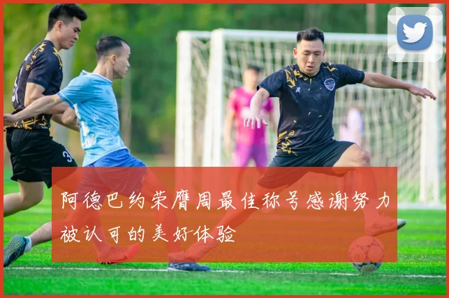 阿德巴约荣膺周最佳称号感谢努力被认可的美好体验