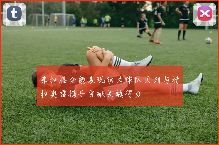 弗拉格全能表现助力球队贝利与特拉奥雷携手贡献关键得分