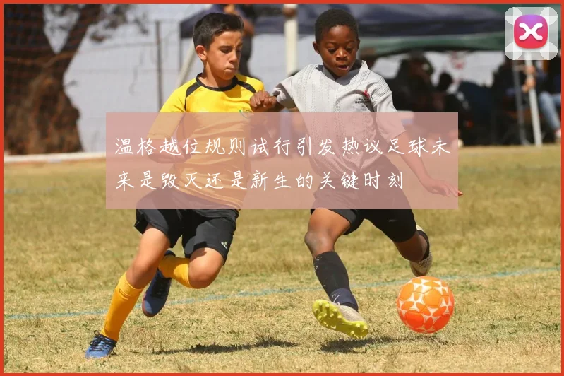 温格越位规则试行引发热议足球未来是毁灭还是新生的关键时刻