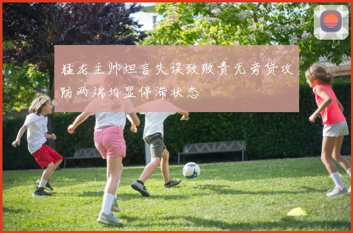 猛龙主帅坦言失误致败责无旁贷攻防两端均显停滞状态