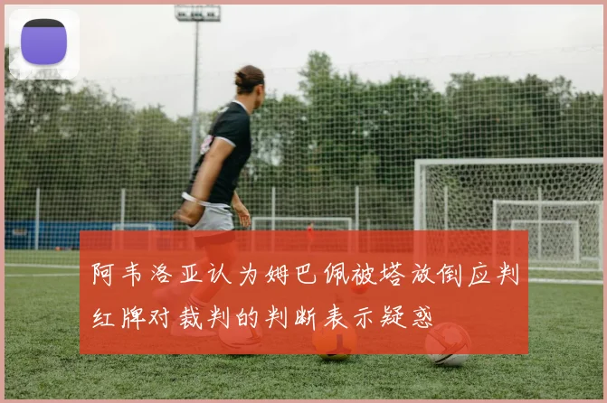 阿韦洛亚认为姆巴佩被塔放倒应判红牌对裁判的判断表示疑惑