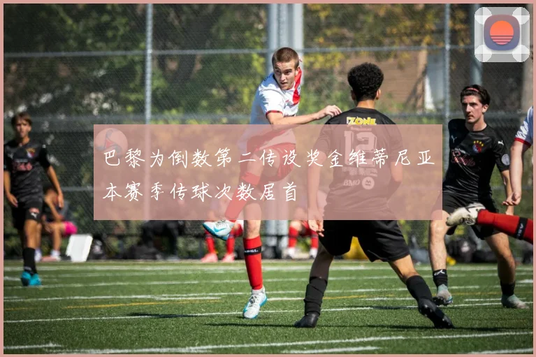 巴黎为倒数第二传设奖金维蒂尼亚本赛季传球次数居首