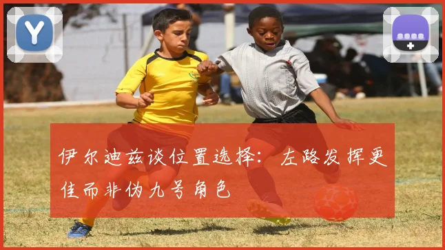 伊尔迪兹谈位置选择:左路发挥更佳而非伪九号角色
