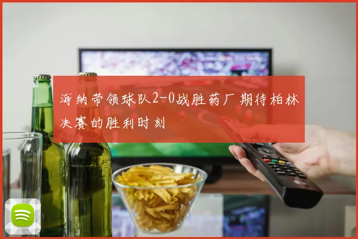 海纳带领球队2-0战胜药厂期待柏林决赛的胜利时刻