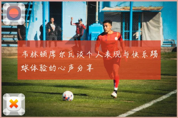 韦林顿席尔瓦谈个人表现与快乐踢球体验的心声分享