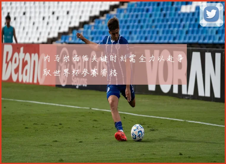 内马尔面临关键时刻需全力以赴争取世界杯参赛资格