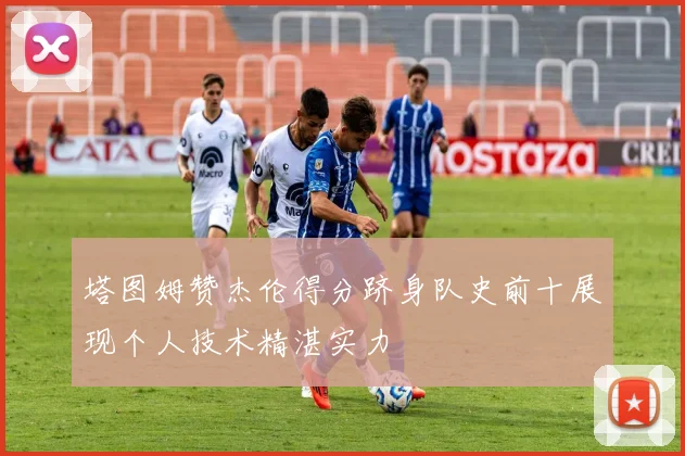 塔图姆赞杰伦得分跻身队史前十展现个人技术精湛实力