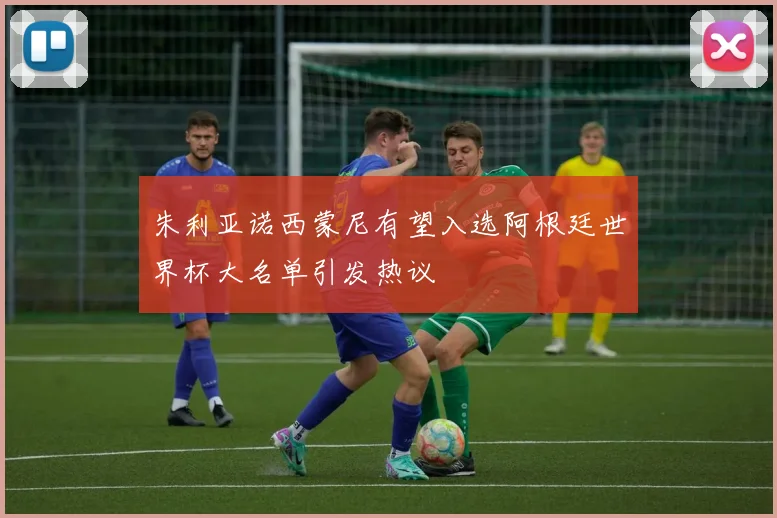 朱利亚诺西蒙尼有望入选阿根廷世界杯大名单引发热议