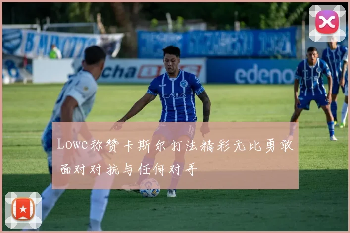 Lowe称赞卡斯尔打法精彩无比勇敢面对对抗与任何对手