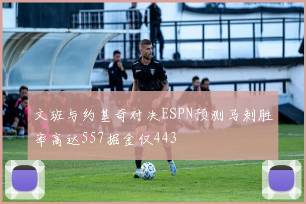 文班与约基奇对决ESPN预测马刺胜率高达557掘金仅443