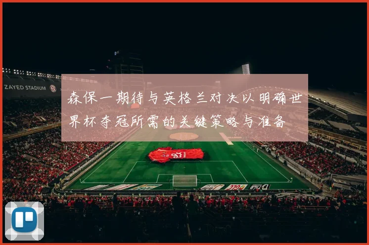 森保一期待与英格兰对决以明确世界杯夺冠所需的关键策略与准备
