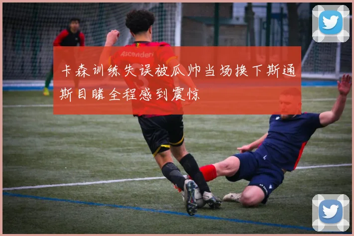 卡森训练失误被瓜帅当场换下斯通斯目睹全程感到震惊