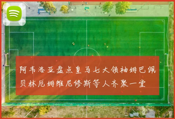 阿韦洛亚盘点皇马七大领袖姆巴佩贝林厄姆维尼修斯等人齐聚一堂