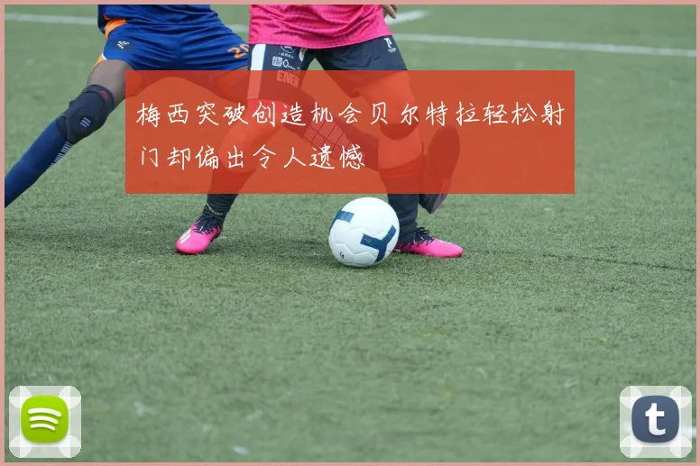 梅西突破创造机会贝尔特拉轻松射门却偏出令人遗憾
