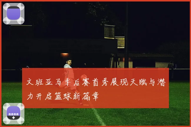 文班亚马季后赛首秀展现天赋与潜力开启篮球新篇章