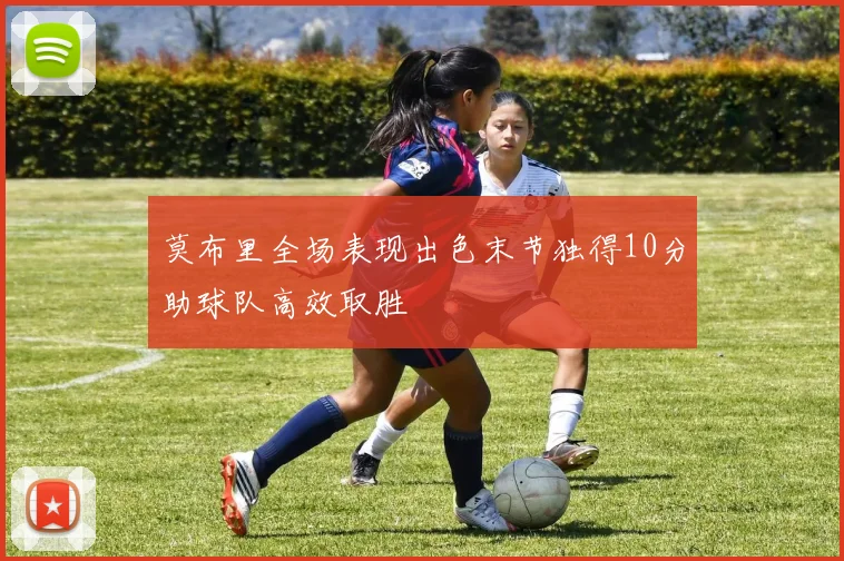 莫布里全场表现出色末节独得10分助球队高效取胜