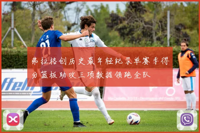 弗拉格创历史最年轻纪录单赛季得分篮板助攻三项数据领跑全队
