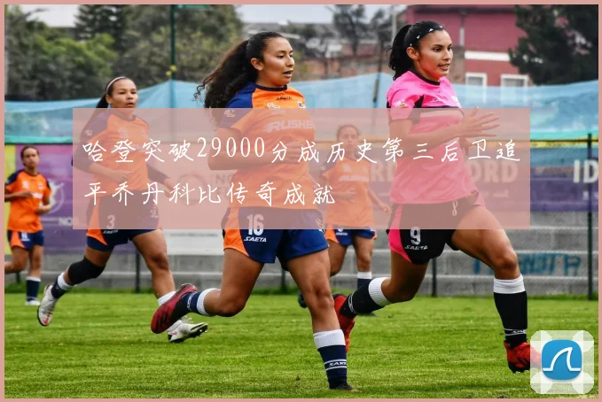 哈登突破29000分成历史第三后卫追平乔丹科比传奇成就