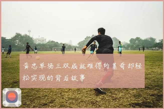 黄忠单场三双成就难得约基奇却轻松实现的背后故事