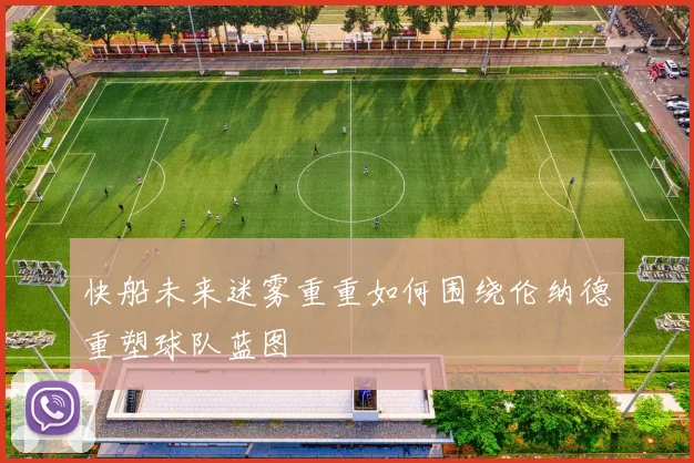快船未来迷雾重重如何围绕伦纳德重塑球队蓝图