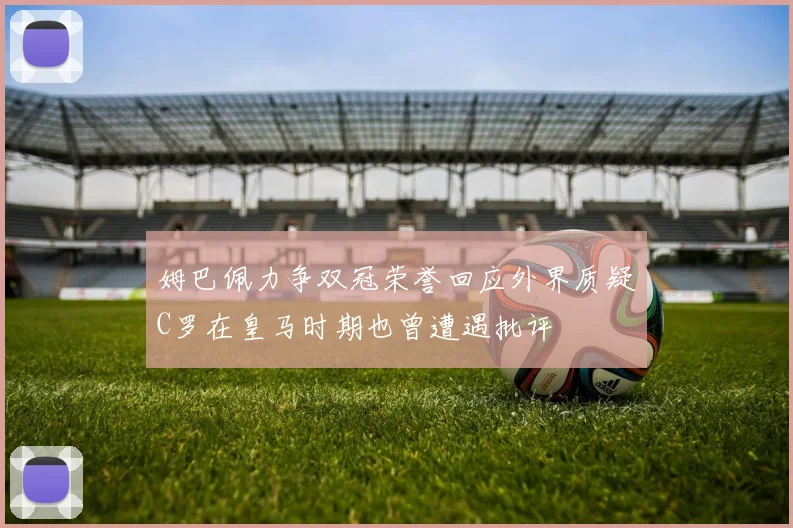 姆巴佩力争双冠荣誉回应外界质疑C罗在皇马时期也曾遭遇批评