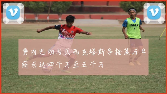 费内巴切与贝西克塔斯争抢莱万年薪或达四千万至五千万
