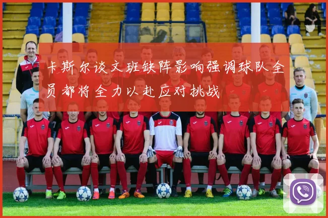卡斯尔谈文班缺阵影响强调球队全员都将全力以赴应对挑战