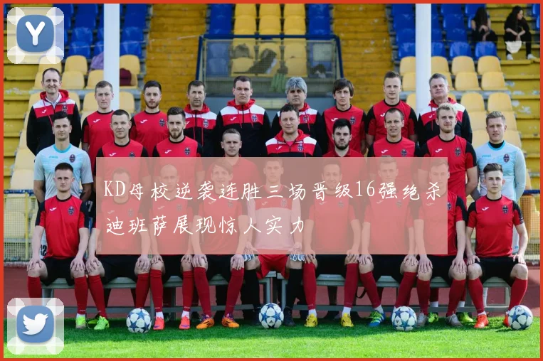 KD母校逆袭连胜三场晋级16强绝杀迪班萨展现惊人实力