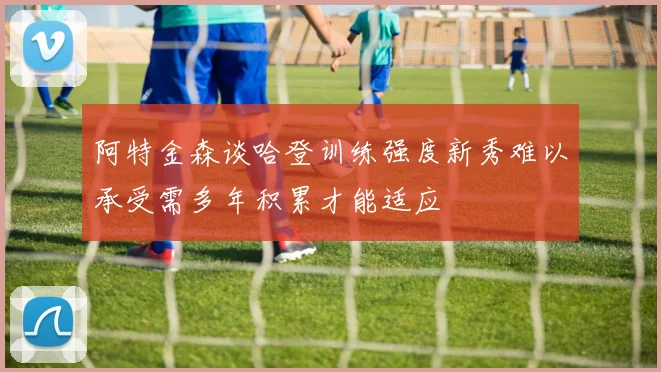 阿特金森谈哈登训练强度新秀难以承受需多年积累才能适应