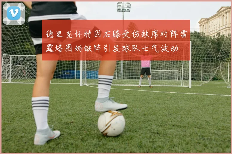 德里克怀特因右膝受伤缺席对阵雷霆塔图姆缺阵引发球队士气波动
