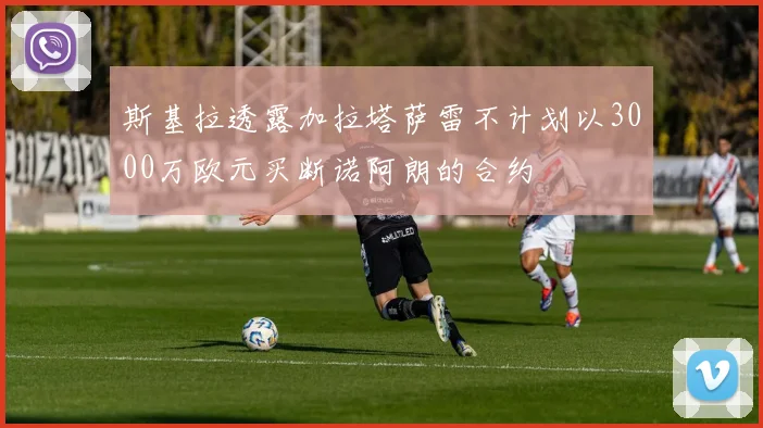 斯基拉透露加拉塔萨雷不计划以3000万欧元买断诺阿朗的合约