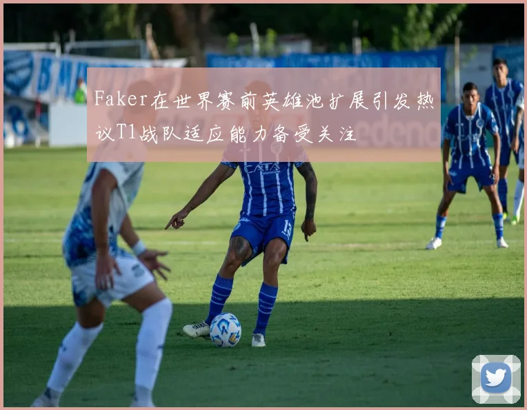 Faker在世界赛前英雄池扩展引发热议T1战队适应能力备受关注